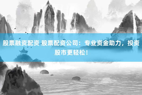 股票融资配资 股票配资公司：专业资金助力，投资股市更轻松！