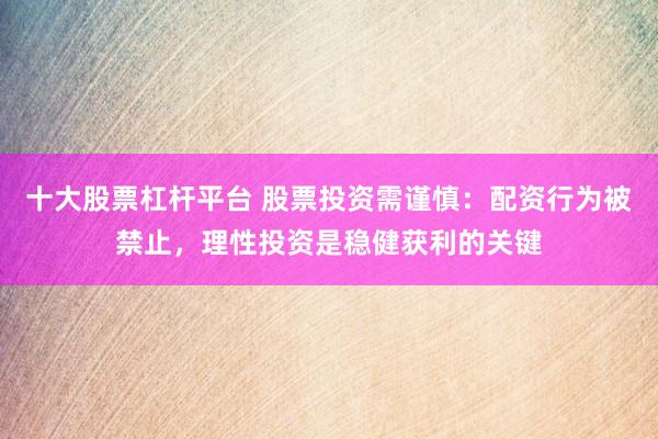 十大股票杠杆平台 股票投资需谨慎：配资行为被禁止，理性投资是稳健获利的关键