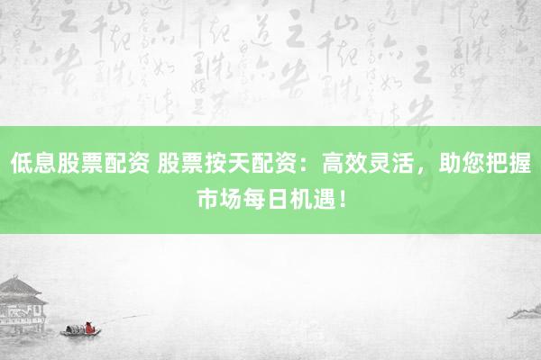 低息股票配资 股票按天配资：高效灵活，助您把握市场每日机遇！