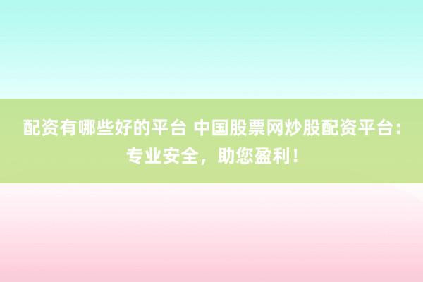 配资有哪些好的平台 中国股票网炒股配资平台:专业安全,助您盈利!