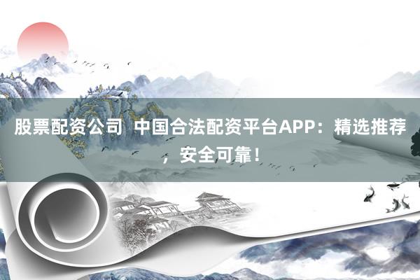 股票配资公司  中国合法配资平台APP:精选推荐,安全可靠!
