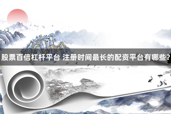 股票百倍杠杆平台 注册时间最长的配资平台有哪些？