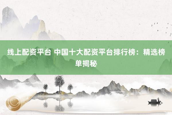 线上配资平台 中国十大配资平台排行榜:精选榜单揭秘