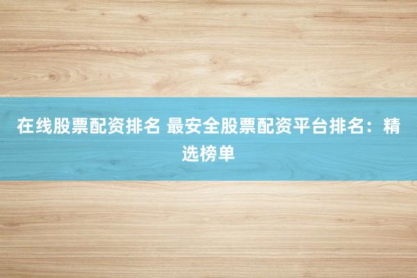在线股票配资排名 最安全股票配资平台排名:精选榜单