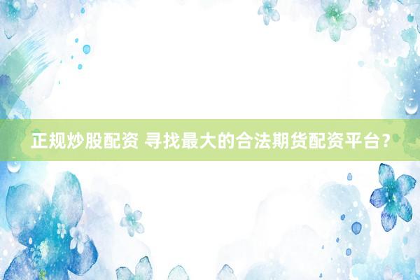 正规炒股配资 寻找最大的合法期货配资平台?