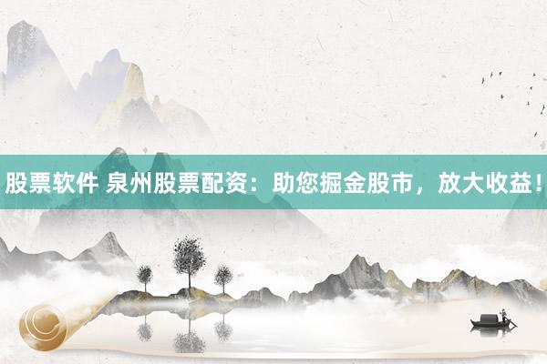 股票软件 泉州股票配资:助您掘金股市,放大收益!