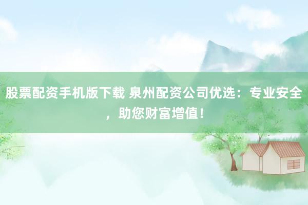 股票配资手机版下载 泉州配资公司优选:专业安全,助您财富增值!