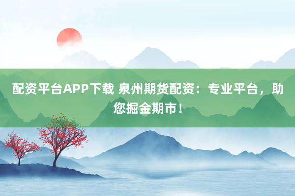配资平台APP下载 泉州期货配资:专业平台,助您掘金期市!