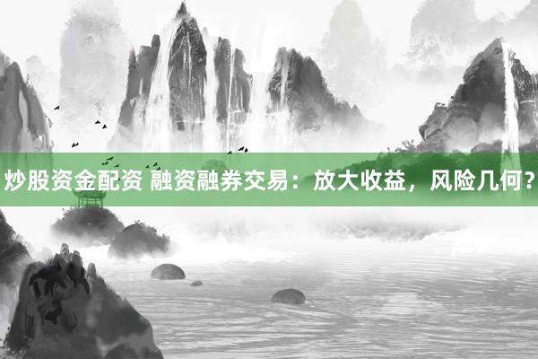 炒股资金配资 融资融券交易:放大收益,风险几何?