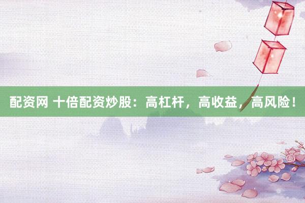 配资网 十倍配资炒股:高杠杆,高收益,高风险!