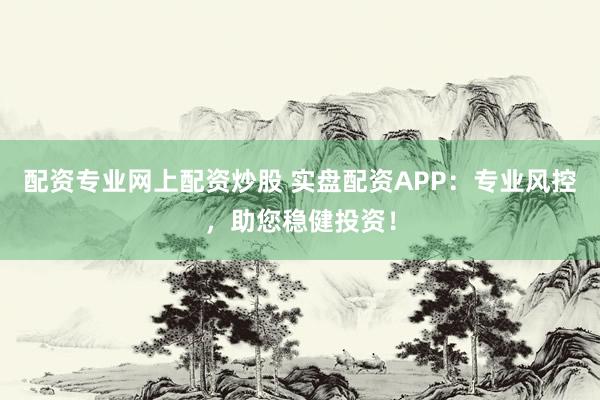 配资专业网上配资炒股 实盘配资APP:专业风控,助您稳健投资!