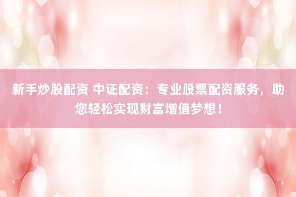 新手炒股配资 中证配资:专业股票配资服务,助您轻松实现财富增值梦想!