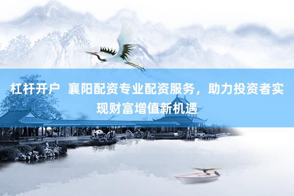 杠杆开户  襄阳配资专业配资服务,助力投资者实现财富增值新机遇