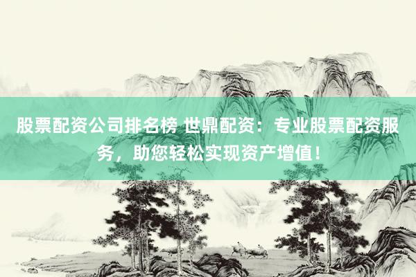 股票配资公司排名榜 世鼎配资:专业股票配资服务,助您轻松实现资产增值!