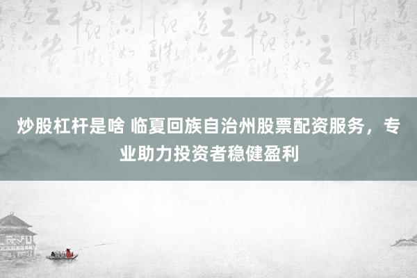 炒股杠杆是啥 临夏回族自治州股票配资服务,专业助力投资者稳健盈利