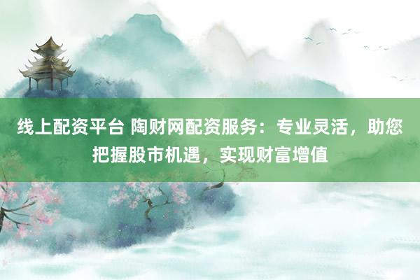 线上配资平台 陶财网配资服务:专业灵活,助您把握股市机遇,实现财富增值