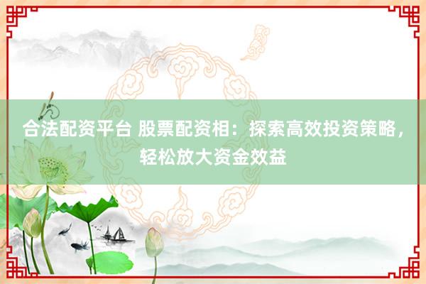 合法配资平台 股票配资相:探索高效投资策略,轻松放大资金效益