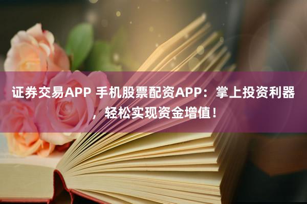 证券交易APP 手机股票配资APP:掌上投资利器,轻松实现资金增值!