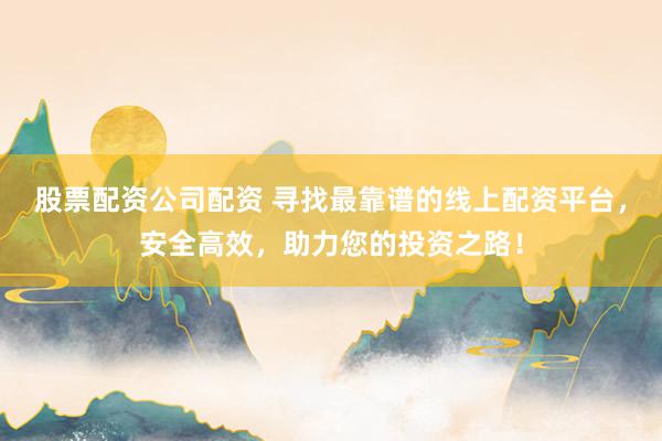 股票配资公司配资 寻找最靠谱的线上配资平台,安全高效,助力您的投资之路!