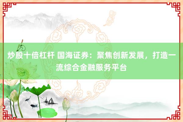炒股十倍杠杆 国海证券:聚焦创新发展,打造一流综合金融服务平台