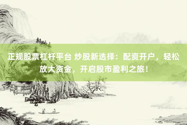 正规股票杠杆平台 炒股新选择：配资开户，轻松放大资金，开启股市盈利之旅！