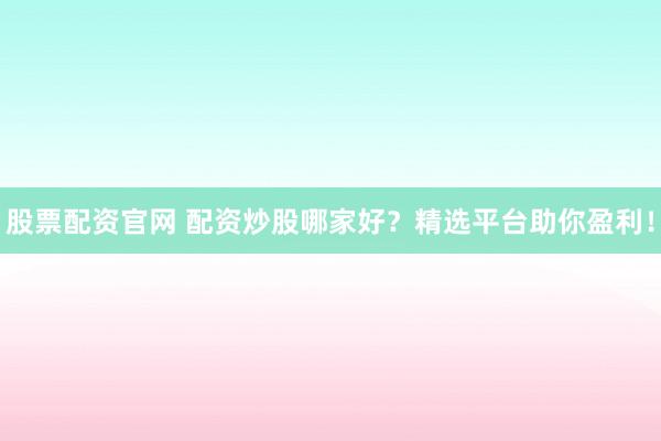 股票配资官网 配资炒股哪家好？精选平台助你盈利！