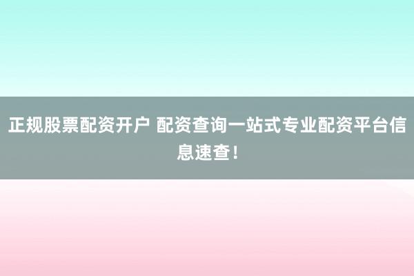 正规股票配资开户 配资查询一站式专业配资平台信息速查!
