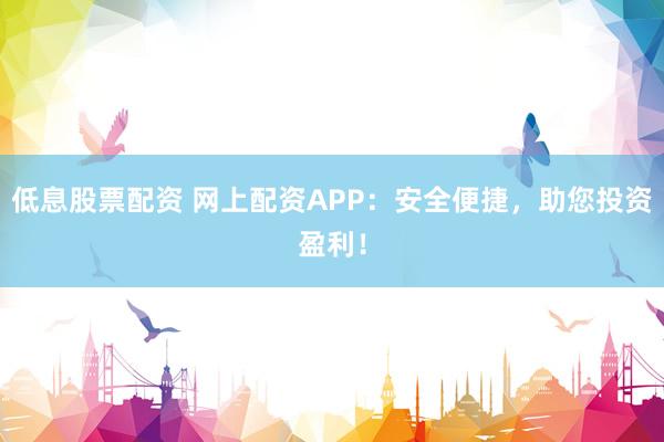 低息股票配资 网上配资APP：安全便捷，助您投资盈利！