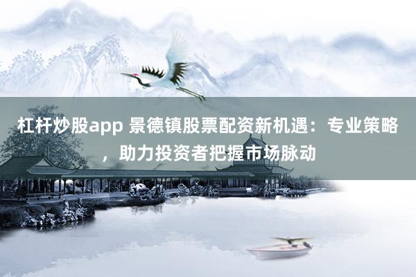 杠杆炒股app 景德镇股票配资新机遇：专业策略，助力投资者把握市场脉动