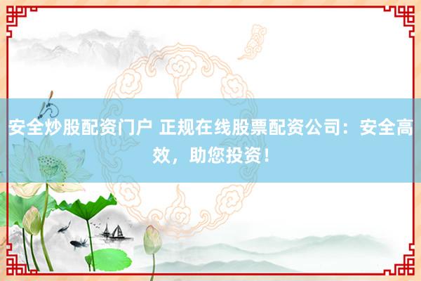 安全炒股配资门户 正规在线股票配资公司:安全高效,助您投资!