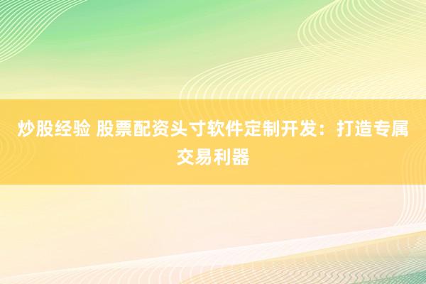 炒股经验 股票配资头寸软件定制开发:打造专属交易利器
