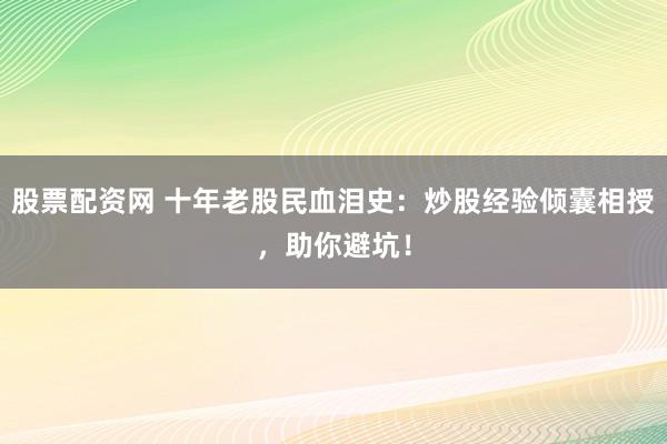 股票配资网 十年老股民血泪史:炒股经验倾囊相授,助你避坑!