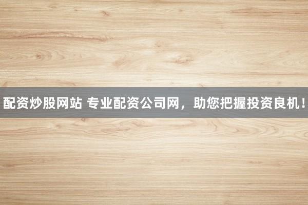 配资炒股网站 专业配资公司网,助您把握投资良机!