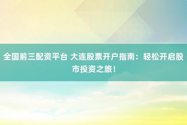 全国前三配资平台 大连股票开户指南:轻松开启股市投资之旅!