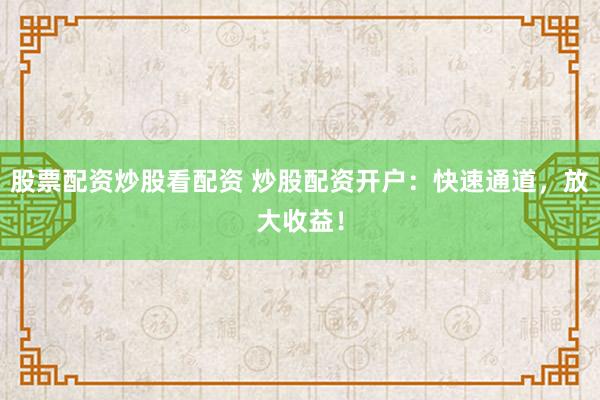 股票配资炒股看配资 炒股配资开户:快速通道,放大收益!