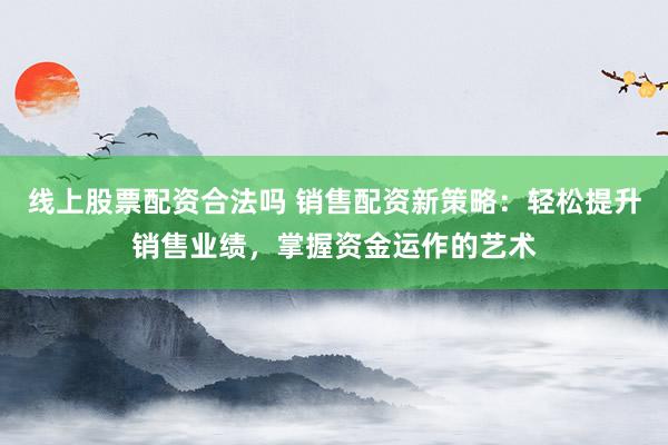 线上股票配资合法吗 销售配资新策略：轻松提升销售业绩，掌握资金运作的艺术