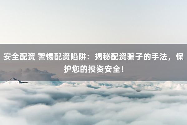 安全配资 警惕配资陷阱：揭秘配资骗子的手法，保护您的投资安全！