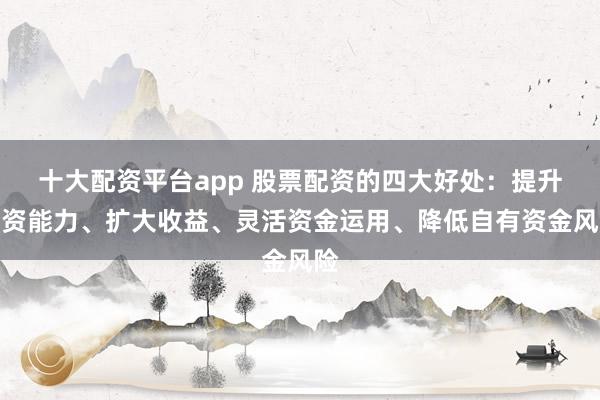 十大配资平台app 股票配资的四大好处:提升投资能力、扩大收益、灵活资金运用、降低自有资金风险