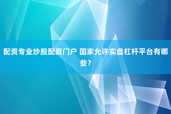 配资专业炒股配资门户 国家允许实盘杠杆平台有哪些？