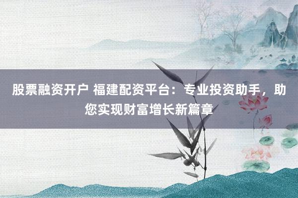 股票融资开户 福建配资平台:专业投资助手,助您实现财富增长新篇章