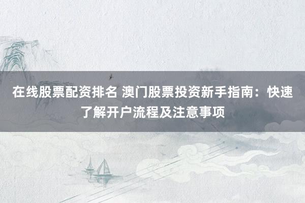 在线股票配资排名 澳门股票投资新手指南:快速了解开户流程及注意事项