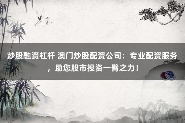 炒股融资杠杆 澳门炒股配资公司:专业配资服务,助您股市投资一臂之力!