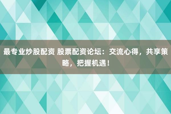 最专业炒股配资 股票配资论坛:交流心得,共享策略,把握机遇!