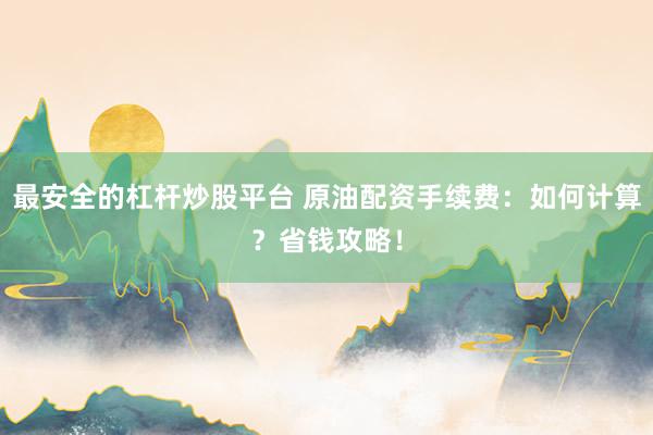 最安全的杠杆炒股平台 原油配资手续费：如何计算？省钱攻略！