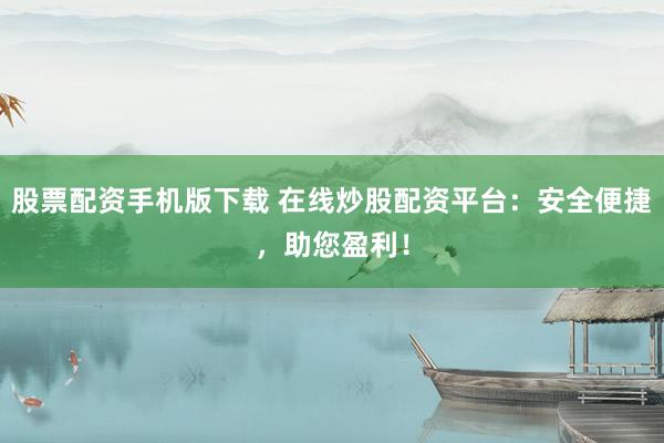 股票配资手机版下载 在线炒股配资平台：安全便捷，助您盈利！