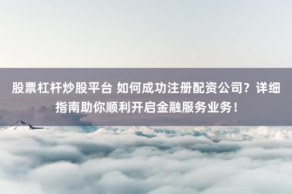 股票杠杆炒股平台 如何成功注册配资公司？详细指南助你顺利开启金融服务业务！