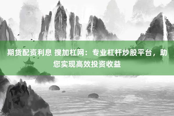 期货配资利息 搜加杠网：专业杠杆炒股平台，助您实现高效投资收益