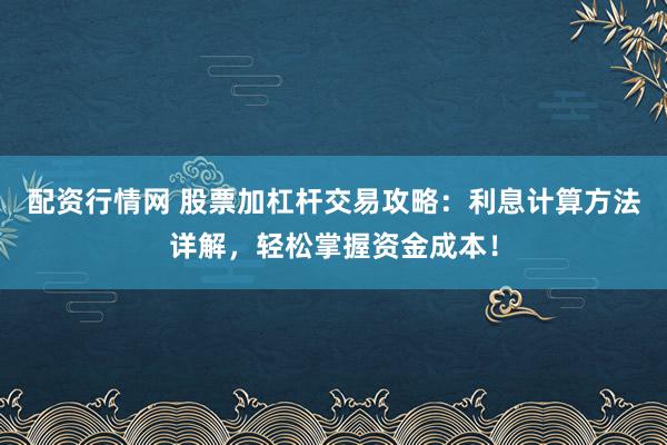 配资行情网 股票加杠杆交易攻略：利息计算方法详解，轻松掌握资金成本！
