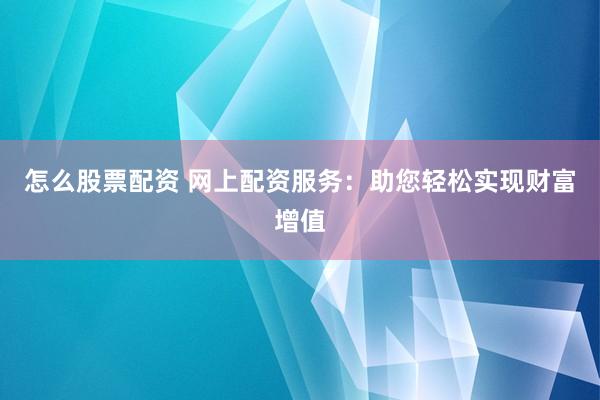 怎么股票配资 网上配资服务：助您轻松实现财富增值