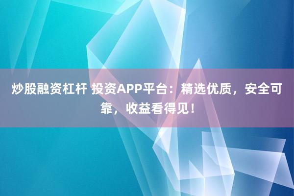 炒股融资杠杆 投资APP平台：精选优质，安全可靠，收益看得见！